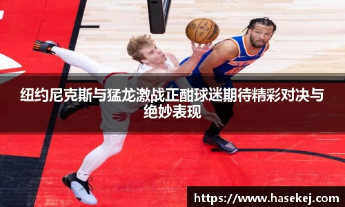 纽约尼克斯与猛龙激战正酣球迷期待精彩对决与绝妙表现